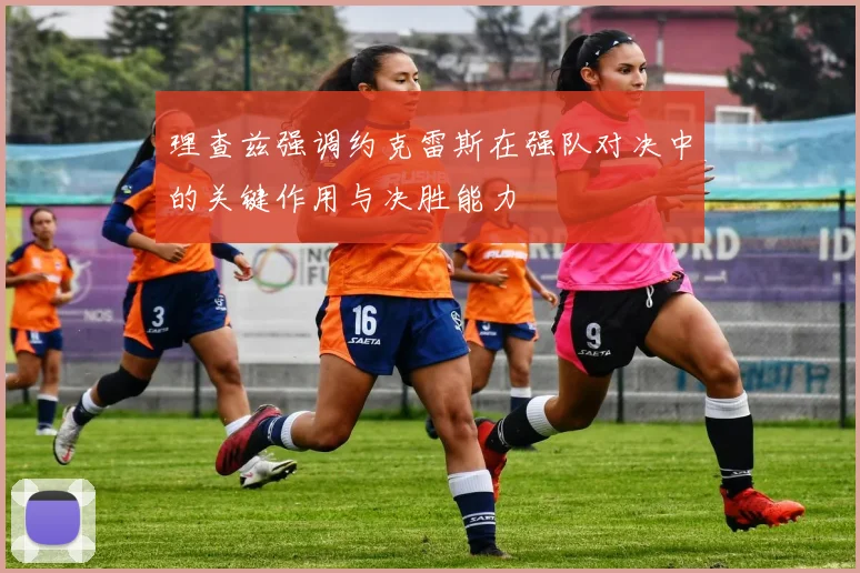 理查兹强调约克雷斯在强队对决中的关键作用与决胜能力