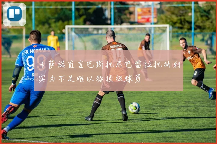 卡萨诺直言巴斯托尼巴雷拉托纳利实力不足难以称顶级球员