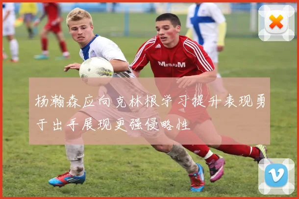 杨瀚森应向克林根学习提升表现勇于出手展现更强侵略性