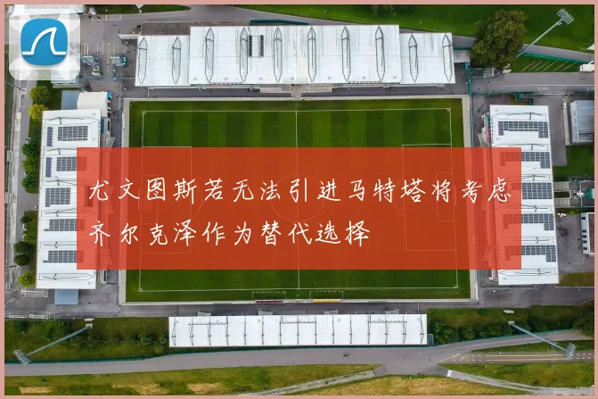 尤文图斯若无法引进马特塔将考虑齐尔克泽作为替代选择