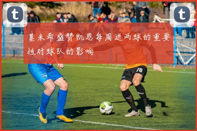 基米希盛赞凯恩每周进两球的重要性对球队的影响