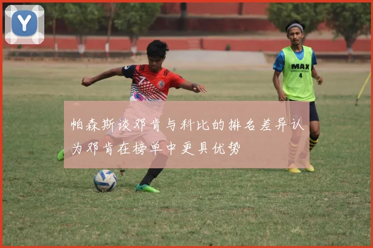 帕森斯谈邓肯与科比的排名差异认为邓肯在榜单中更具优势