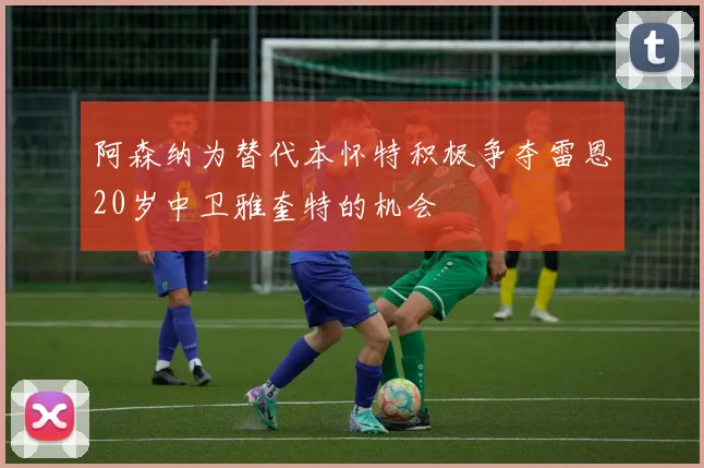 阿森纳为替代本怀特积极争夺雷恩20岁中卫雅奎特的机会