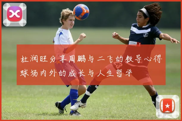 杜润旺分享周鹏与二飞的教导心得球场内外的成长与人生哲学