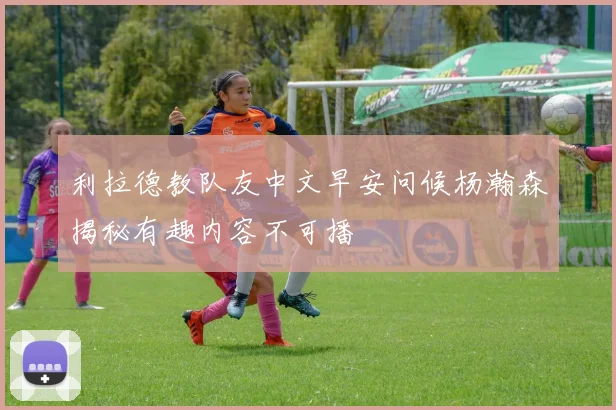 利拉德教队友中文早安问候杨瀚森揭秘有趣内容不可播
