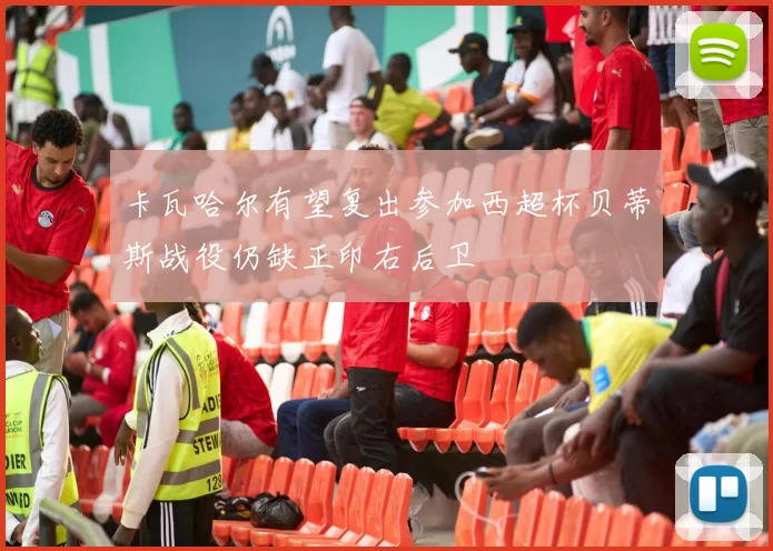 卡瓦哈尔有望复出参加西超杯贝蒂斯战役仍缺正印右后卫