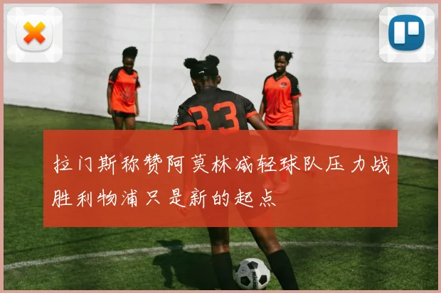 拉门斯称赞阿莫林减轻球队压力战胜利物浦只是新的起点