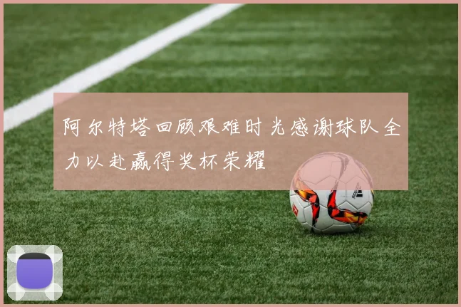 阿尔特塔回顾艰难时光感谢球队全力以赴赢得奖杯荣耀
