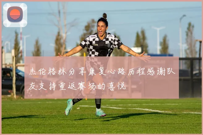 杰伦格林分享康复心路历程感谢队友支持重返赛场的喜悦