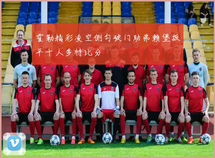 霍勒精彩凌空侧勾破门助弗赖堡扳平十人多特比分