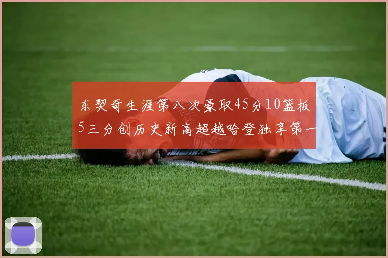 东契奇生涯第八次豪取45分10篮板5三分创历史新高超越哈登独享第一