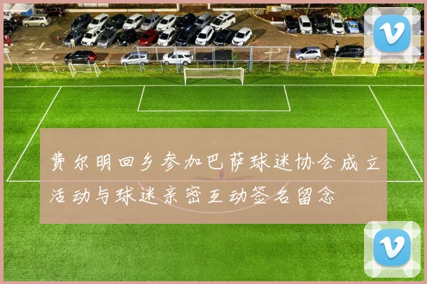 费尔明回乡参加巴萨球迷协会成立活动与球迷亲密互动签名留念