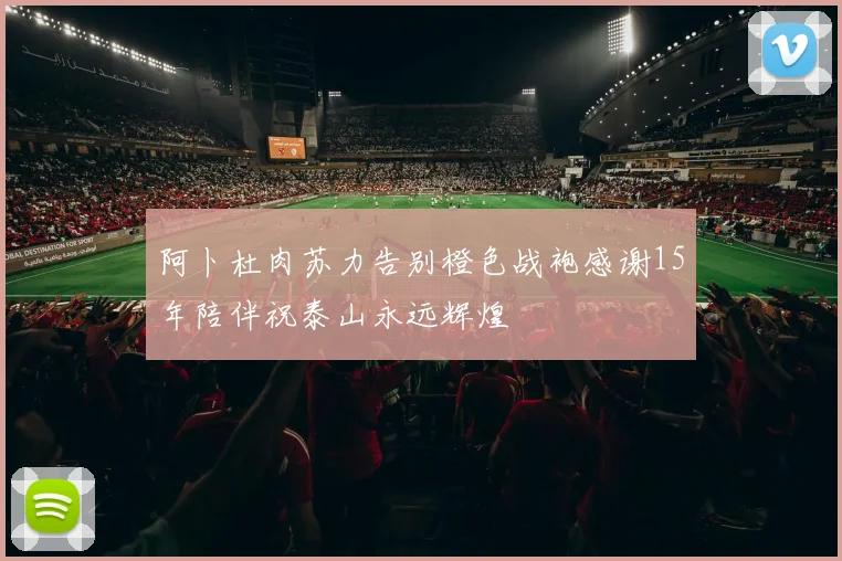 阿卜杜肉苏力告别橙色战袍感谢15年陪伴祝泰山永远辉煌