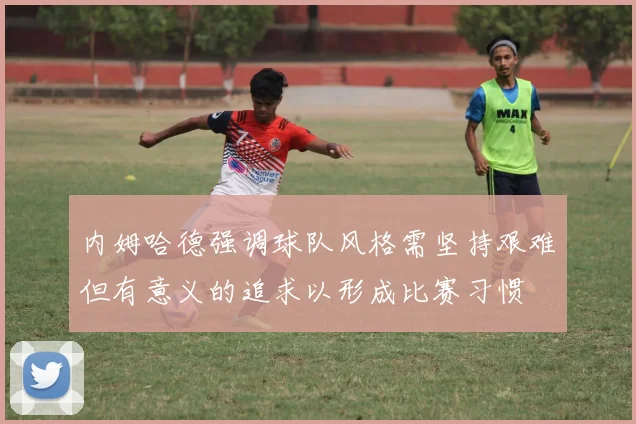 内姆哈德强调球队风格需坚持艰难但有意义的追求以形成比赛习惯