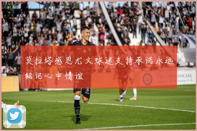 莫拉塔感恩尤文球迷支持承诺永远铭记心中情谊