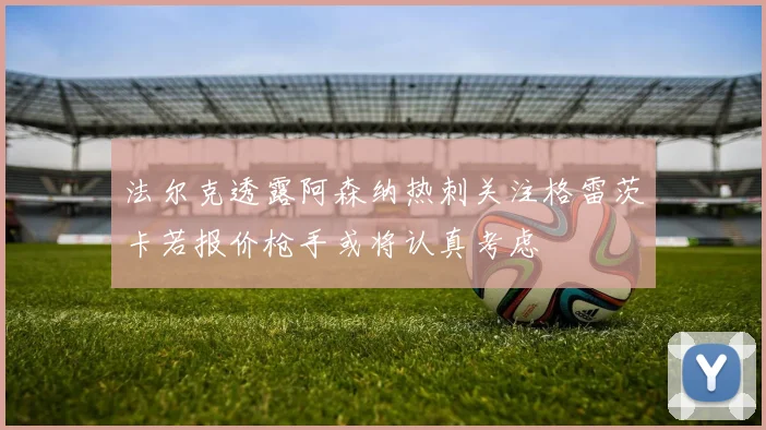 法尔克透露阿森纳热刺关注格雷茨卡若报价枪手或将认真考虑