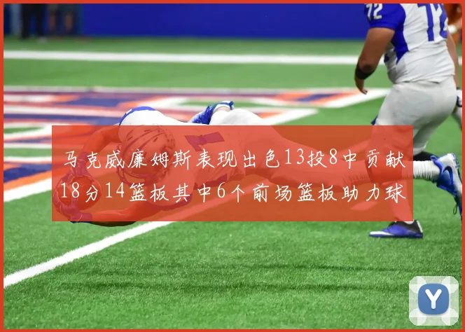 马克威廉姆斯表现出色13投8中贡献18分14篮板其中6个前场篮板助力球队