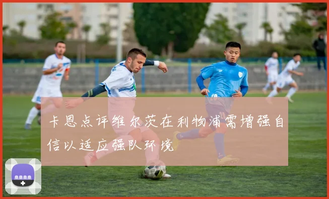 卡恩点评维尔茨在利物浦需增强自信以适应强队环境