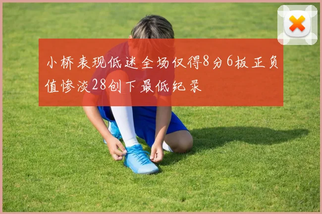 小桥表现低迷全场仅得8分6板正负值惨淡28创下最低纪录