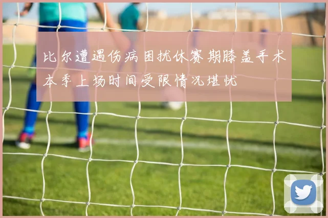 比尔遭遇伤病困扰休赛期膝盖手术本季上场时间受限情况堪忧