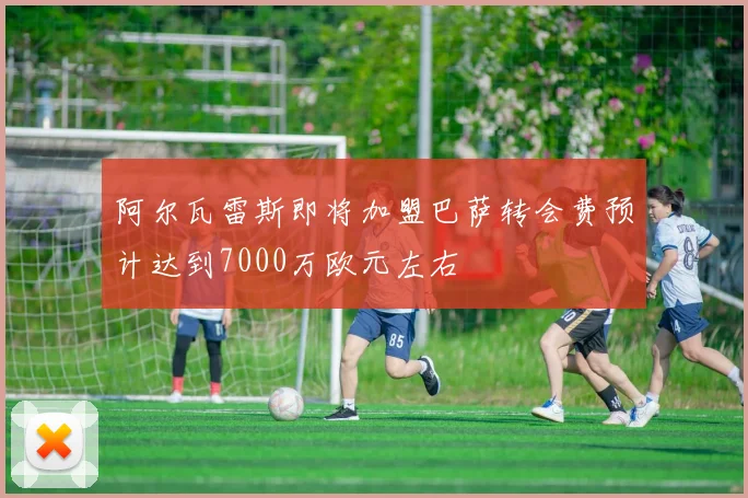 阿尔瓦雷斯即将加盟巴萨转会费预计达到7000万欧元左右