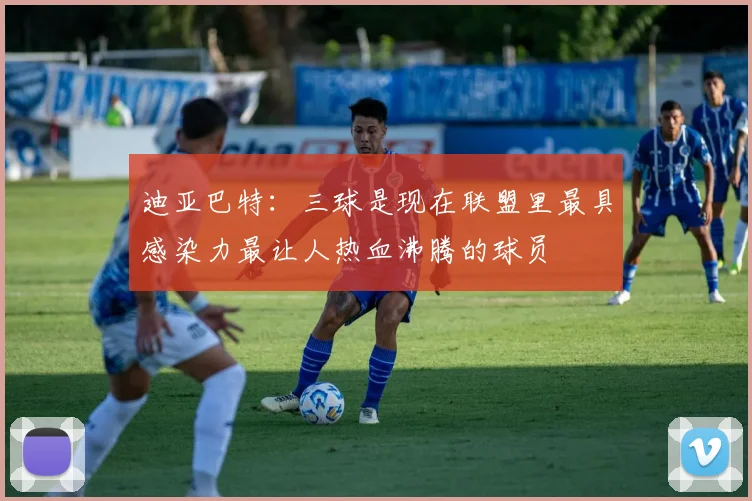 迪亚巴特：三球是现在联盟里最具感染力最让人热血沸腾的球员