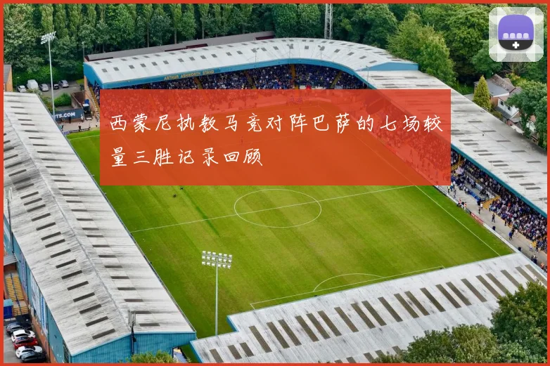 西蒙尼执教马竞对阵巴萨的七场较量三胜记录回顾