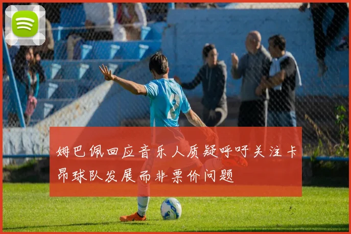 姆巴佩回应音乐人质疑呼吁关注卡昂球队发展而非票价问题