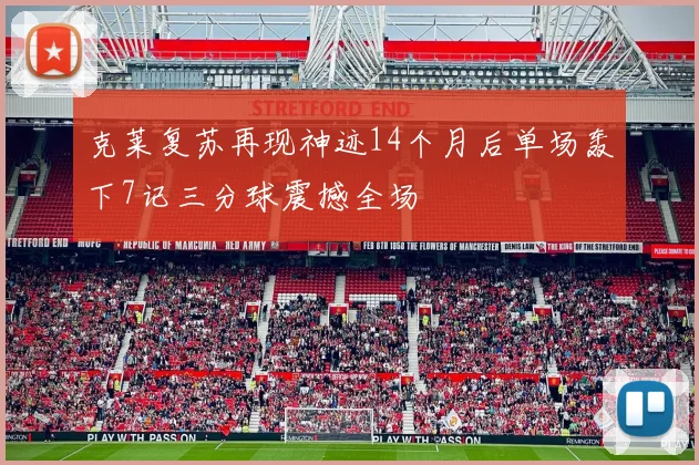 克莱复苏再现神迹14个月后单场轰下7记三分球震撼全场