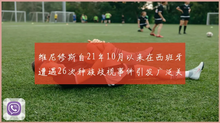 维尼修斯自21年10月以来在西班牙遭遇26次种族歧视事件引发广泛关注