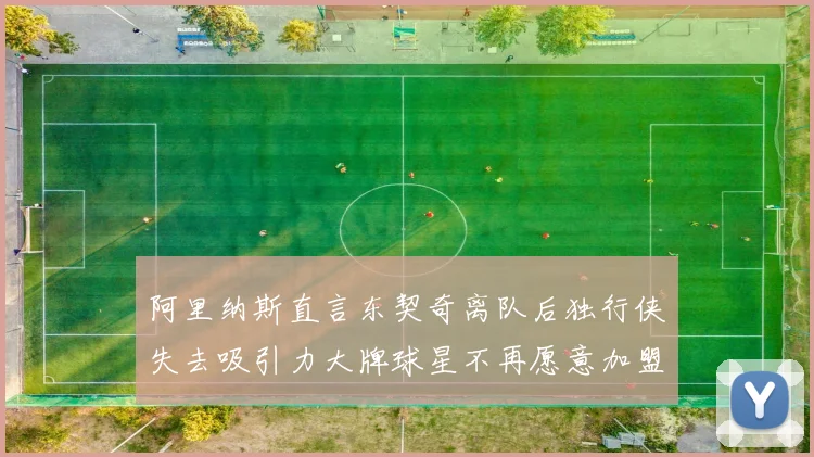 阿里纳斯直言东契奇离队后独行侠失去吸引力大牌球星不再愿意加盟