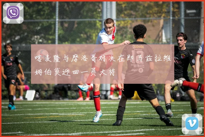 喀麦隆与摩洛哥对决在即马兹拉维姆伯莫迎回一员大将