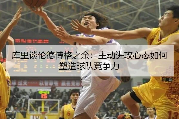 库里谈伦德博格之余:主动进攻心态如何塑造球队竞争力